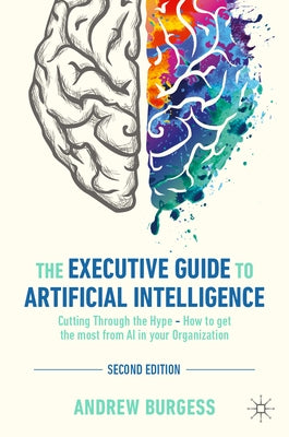 The Executive Guide to Artificial Intelligence: Cutting Through the Hype - How to Get the Most from AI in Your Organization by Burgess, Andrew