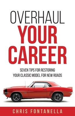 Overhaul Your Career: Seven Tips for Restoring Your Classic Model for New Roads by Fontanella, Chris