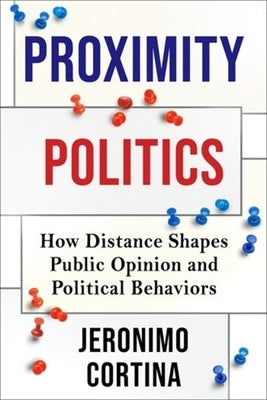 Proximity Politics: How Distance Shapes Public Opinion and Political Behaviors by Cortina, Jeronimo