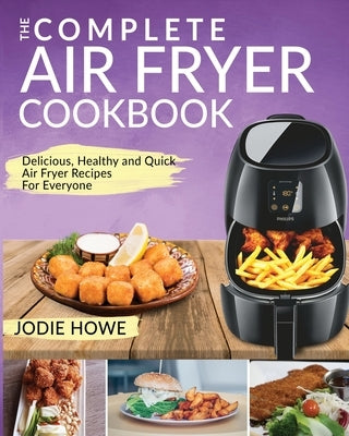 Air Fryer Recipe Book: The Complete Air Fryer Cookbook Delicious, Healthy and Quick Air Fryer Recipes For Everyone by Howe, Jodie