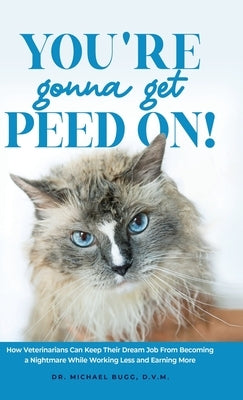 You're Gonna Get Peed On!: How Veterinarians Can Keep Their Dream Job from Becoming a Nightmare While Working Less and Earning More by Bugg, Michael