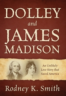 Dolley and James Madison: An Unlikely Love Story that Saved America by Smith, Rodney K.