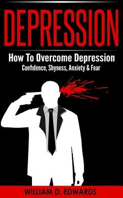 Depression: How To Overcome Depression - Confidence, Shyness, Anxiety & Fear by Edwards, William D.