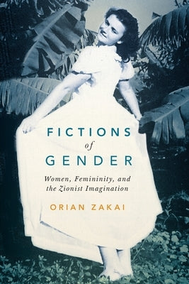 Fictions of Gender: Women, Femininity, and the Zionist Imagination Volume 1 by Zakai, Orian