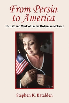 From Persia to America: The Life and Work of Emma Ordjanian Melikian by Batalden