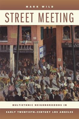 Street Meeting: Multiethnic Neighborhoods in Early Twentieth-Century Los Angeles by Wild, Mark