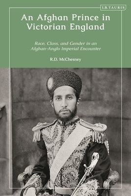 An Afghan Prince in Victorian England: Race, Class, and Gender in an Afghan-Anglo Imperial Encounter by McChesney, Robert D.