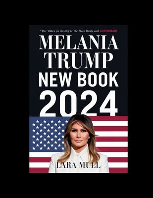 Melania Trump New Book 2024: The Extraordinary Life and Real Story of Melania That You Never Knew by Mull, Lara