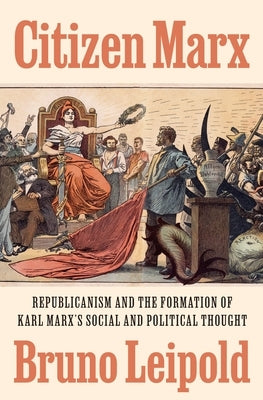 Citizen Marx: Republicanism and the Formation of Karl Marx's Social and Political Thought by Leipold, Bruno