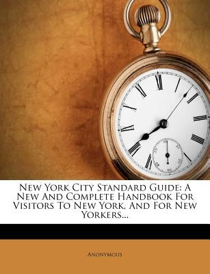 New York City Standard Guide: A New and Complete Handbook for Visitors to New York, and for New Yorkers... by Anonymous