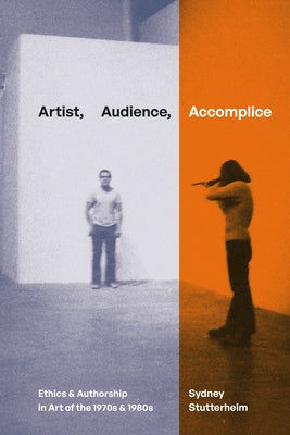 Artist, Audience, Accomplice: Ethics and Authorship in Art of the 1970s and 1980s by Stutterheim, Sydney