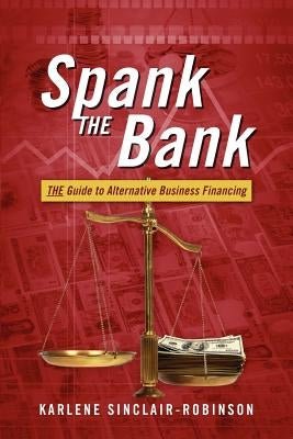 Spank the Bank: The Guide to Alternative Business Financing by Sinclair-Robinson, Karlene