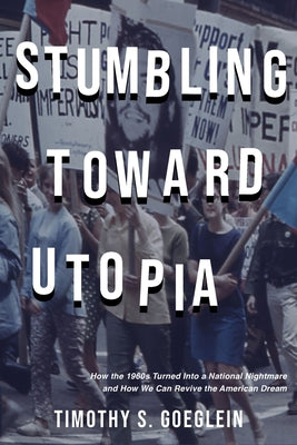 Stumbling Toward Utopia: How the 1960s Turned Into a National Nightmare and How We Can Revive the American Dream by Goeglein, Timothy S.