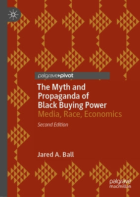 The Myth and Propaganda of Black Buying Power: Media, Race, Economics by Ball, Jared A.