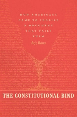 The Constitutional Bind: How Americans Came to Idolize a Document That Fails Them by Rana, Aziz