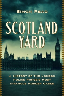 Scotland Yard: A History of the London Police Force's Most Infamous Murder Cases by Read, Simon