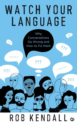 Watch Your Language: Why Conversations Go Wrong and How to Fix Them by Kendall, Rob