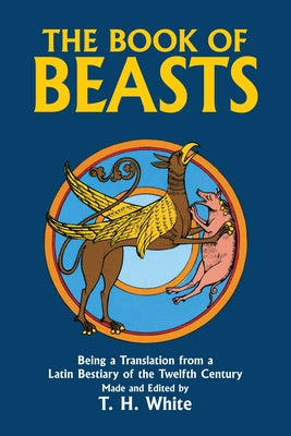 The Book of Beasts: Being a Translation from a Latin Bestiary of the Twelfth Century by White, T. H.
