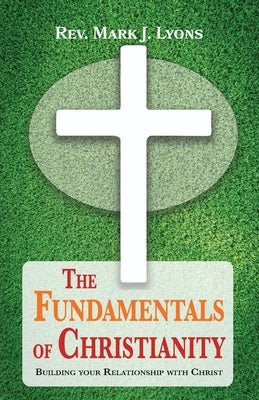 The Fundamentals of Christianity: Building Your Relationship with Christ by Lyons, Mark J.