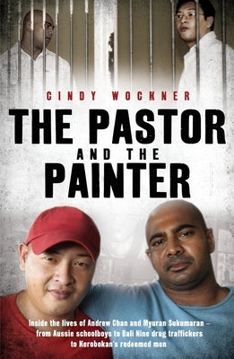 The Pastor and the Painter: Andrew Chan and Myuran Sukumaran - from Aussie schoolboys to Bali 9 drug traffickers to Kerobokan's redeemed men by Wockner, Cindy