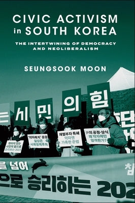 Civic Activism in South Korea: The Intertwining of Democracy and Neoliberalism by Moon, Seungsook