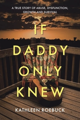 If Daddy Only Knew: A true story of abuse, dysfunction, growth and survival by Roebuck, Kathleen