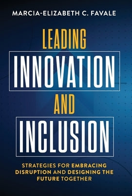 Leading Innovation and Inclusion: Strategies for Embracing Disruption and Designing the Future Together by Favale, Marcia-Elizabeth C.