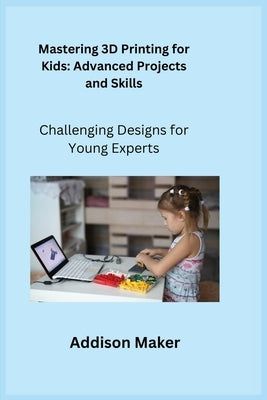 Mastering 3D Printing for Kids: Challenging Designs for Young Experts by Maker, Addison