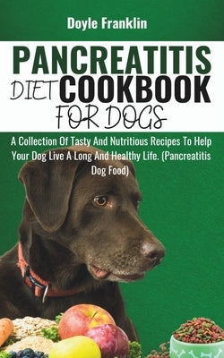 Pancreatitis Diet Cookbook for Dogs: A Collection Of Tasty And Nutritious Recipes To Help Your Dog Live A Long And Healthy Life. (Pancreatitis Dog Foo by Franklin, Doyle