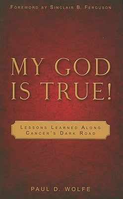 My God Is True!: Lessons Learned Along Cancer's Dark Road by Wolfe, Paul D.