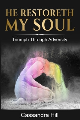 He Restoreth My Soul: Triumph Through Adversity by Hill, Cassandra