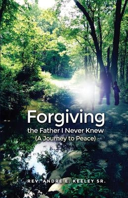 Forgiving the Father I Never Knew: (A Journey to Peace) by Keeley, Andr&#233; E., Sr.