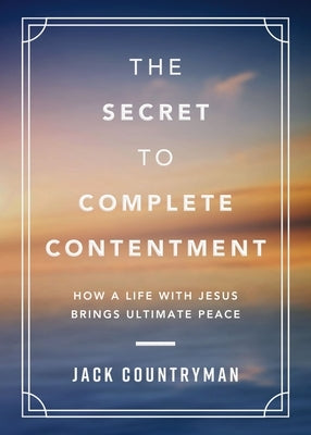 The Secret to Complete Contentment: How a Life with Jesus Brings Ultimate Peace by Countryman, Jack