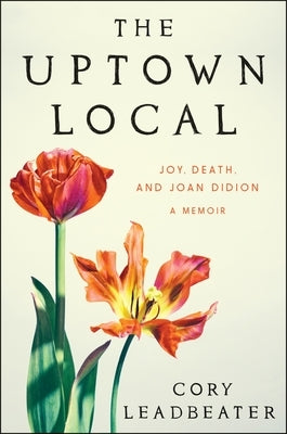 The Uptown Local: Joy, Death, and Joan Didion: A Memoir by Leadbeater, Cory