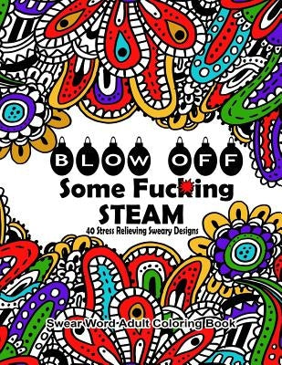 Swear Word Adult Coloring Book: Blow Off Some Fuc*ing Steam 40 Stress Relieving Sweary Designs: Release Your Anger With The Best Swear Word Relief Boo by Coloring Books, Swear Words