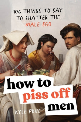 How to Piss Off Men: 109 Things to Say to Shatter the Male Ego by Prue, Kyle