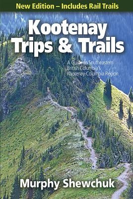 Kootenay Trips and Trails: A Guide to Southeastern British Columbia's Kootenay-Columbia Region by Shewchuk, Murphy