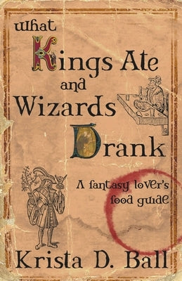 What Kings Ate and Wizards Drank by Ball, Krista D.