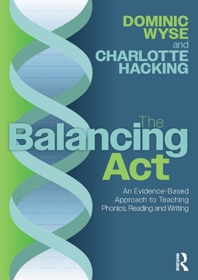 The Balancing Act: An Evidence-Based Approach to Teaching Phonics, Reading and Writing by Wyse, Dominic