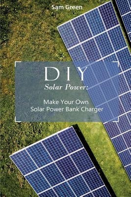 DIY Solar Power: Make Your Own Solar Power Bank Charger: (Power Generation, Survival Series ) by Green, Sam
