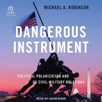 Dangerous Instrument: Political Polarization and Us Civil-Military Relations by Robinson, Michael A.