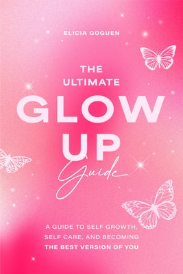 The Ultimate Glow Up Guide: A Guide to Self Growth, Self Care, and Becoming the Best Version of You (Women Empowerment Book, Self-Esteem) by Goguen, Elicia