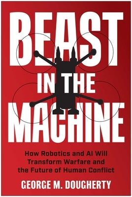 Beast in the Machine: How Robotics and AI Will Transform Warfare and the Future of Human Conflict by Dougherty, George M.