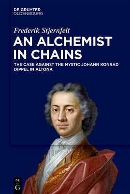 An Alchemist in Chains: The Case Against the Mystic Johann Konrad Dippel in Altona by Stjernfelt, Frederik