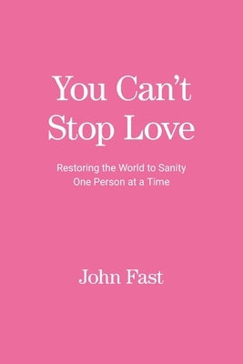 You Can't Stop Love: Restoring the World to Sanity One Person at a Time by Fast, John