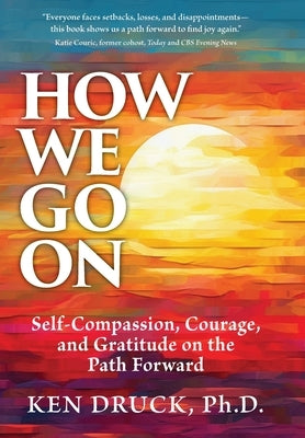 How We Go On: Self-Compassion, Courage, and Gratitude on the Path Forward by Druck, Ken