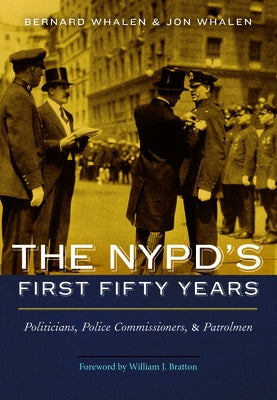 NYPD's First Fifty Years: Politicians, Police Commissioners, and Patrolmen by Whalen, Bernard