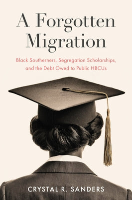 A Forgotten Migration: Black Southerners, Segregation Scholarships, and the Debt Owed to Public HBCUs by Sanders, Crystal R.