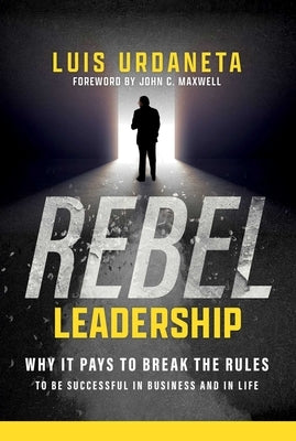 Rebel Leadership: Why It Pays to Break the Rules to Be Successful in Business and Life by Urdaneta, Luis