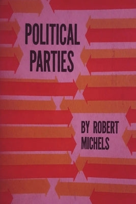 Political Parties: A Sociological Study of the Oligarchial Tendencies of Modern Democracy by Michels, Robert